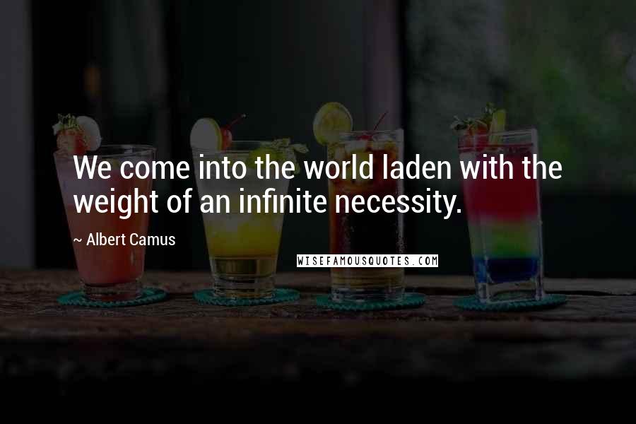 Albert Camus Quotes: We come into the world laden with the weight of an infinite necessity.