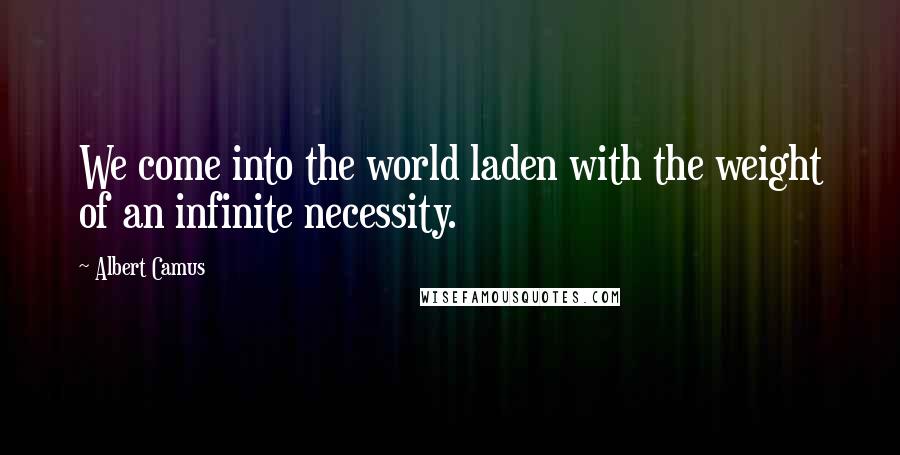 Albert Camus Quotes: We come into the world laden with the weight of an infinite necessity.