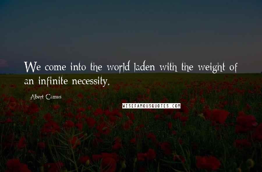 Albert Camus Quotes: We come into the world laden with the weight of an infinite necessity.