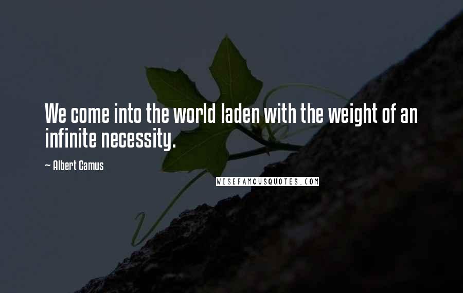 Albert Camus Quotes: We come into the world laden with the weight of an infinite necessity.