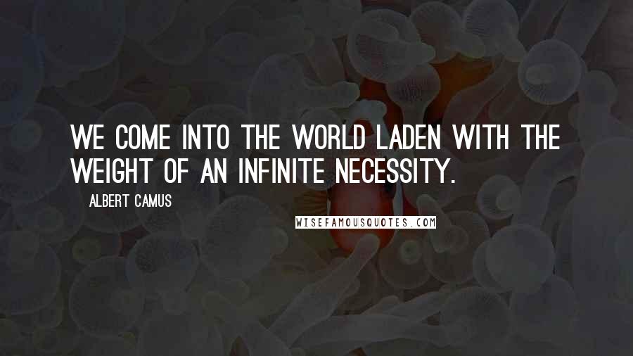 Albert Camus Quotes: We come into the world laden with the weight of an infinite necessity.