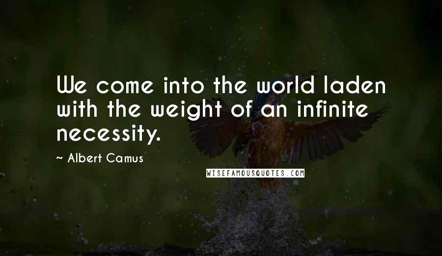 Albert Camus Quotes: We come into the world laden with the weight of an infinite necessity.