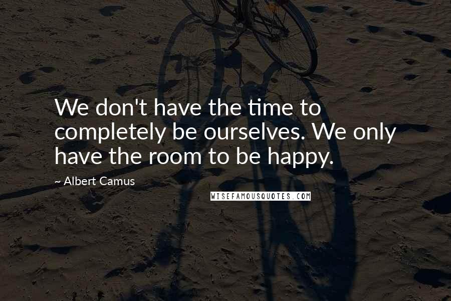 Albert Camus Quotes: We don't have the time to completely be ourselves. We only have the room to be happy.