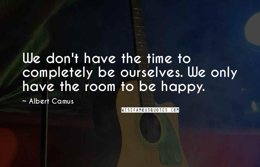 Albert Camus Quotes: We don't have the time to completely be ourselves. We only have the room to be happy.