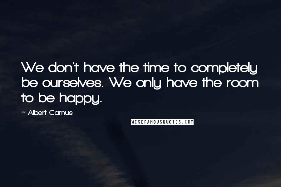 Albert Camus Quotes: We don't have the time to completely be ourselves. We only have the room to be happy.