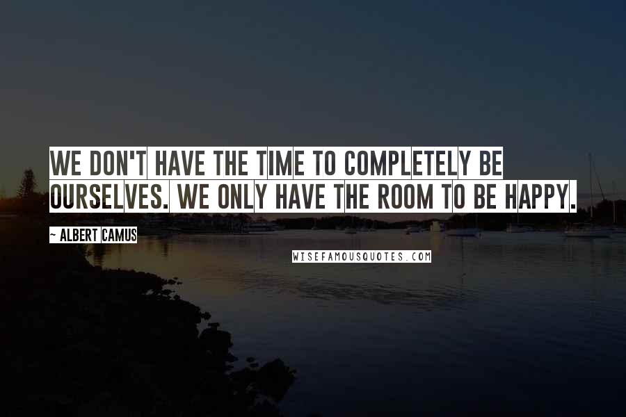 Albert Camus Quotes: We don't have the time to completely be ourselves. We only have the room to be happy.