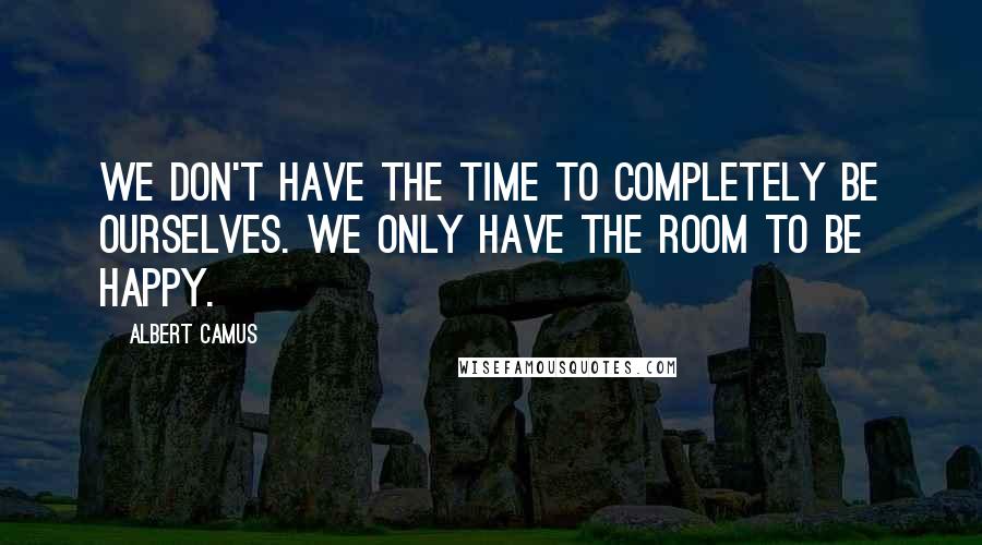 Albert Camus Quotes: We don't have the time to completely be ourselves. We only have the room to be happy.