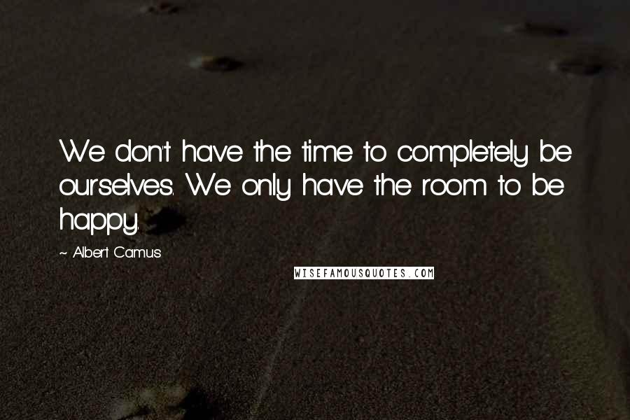 Albert Camus Quotes: We don't have the time to completely be ourselves. We only have the room to be happy.