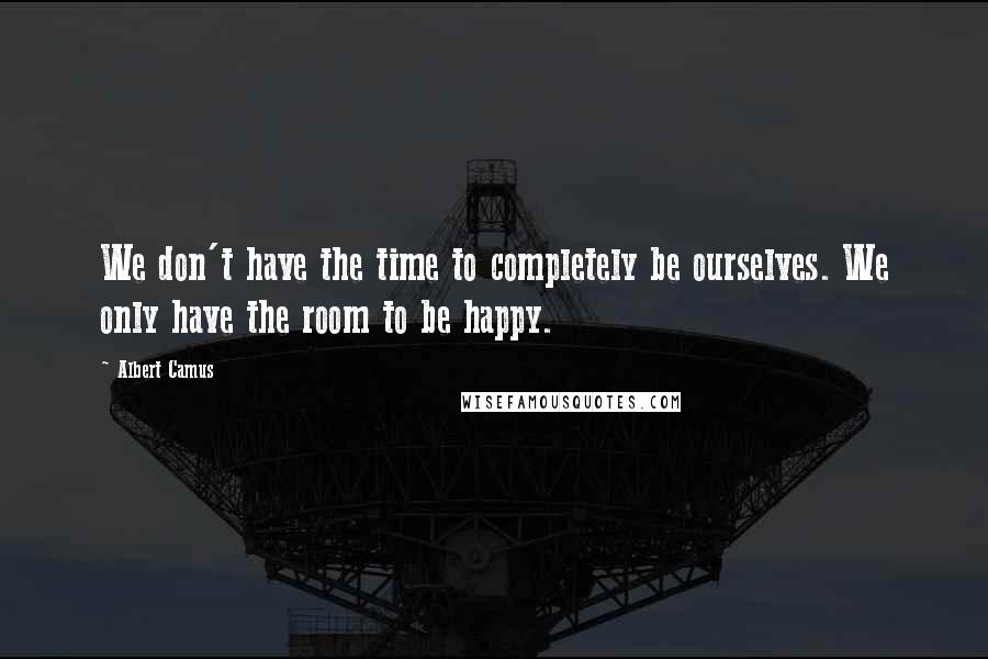 Albert Camus Quotes: We don't have the time to completely be ourselves. We only have the room to be happy.