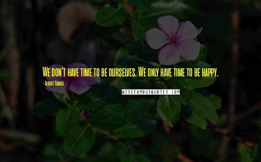 Albert Camus Quotes: We don't have time to be ourselves. We only have time to be happy.