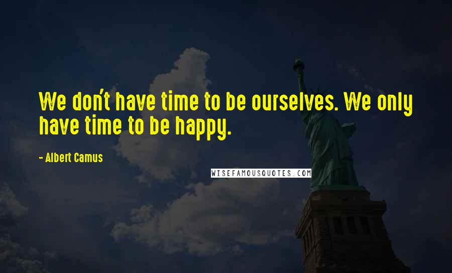 Albert Camus Quotes: We don't have time to be ourselves. We only have time to be happy.