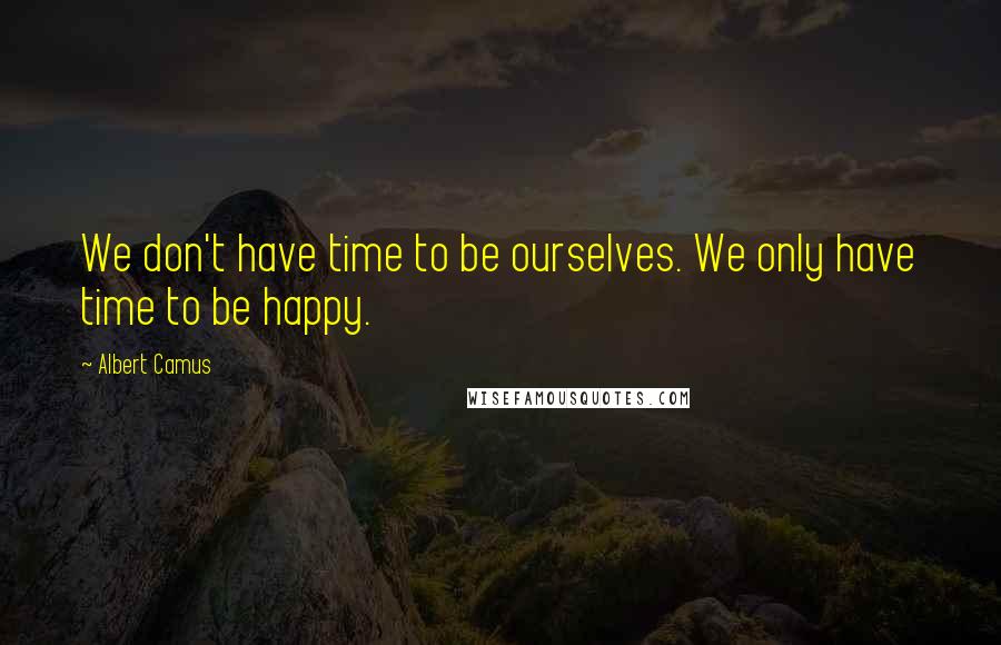 Albert Camus Quotes: We don't have time to be ourselves. We only have time to be happy.