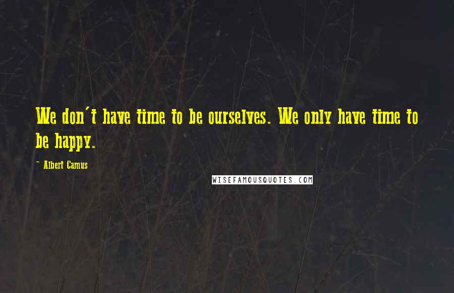 Albert Camus Quotes: We don't have time to be ourselves. We only have time to be happy.