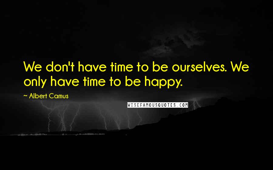 Albert Camus Quotes: We don't have time to be ourselves. We only have time to be happy.