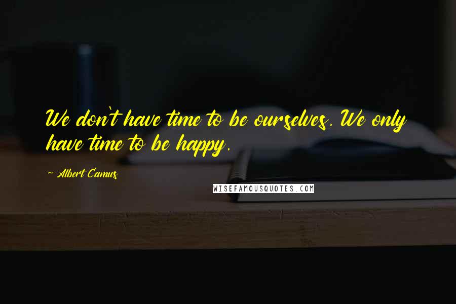 Albert Camus Quotes: We don't have time to be ourselves. We only have time to be happy.