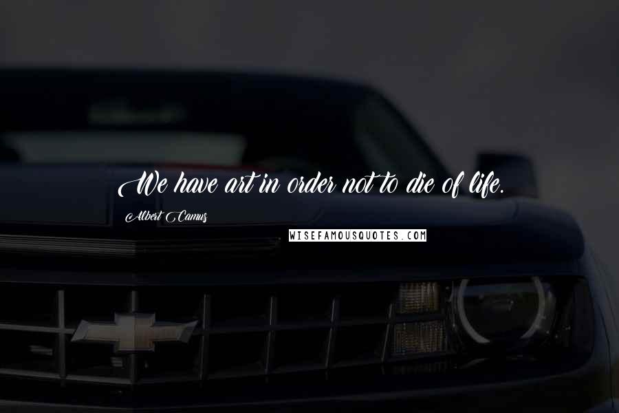 Albert Camus Quotes: We have art in order not to die of life.