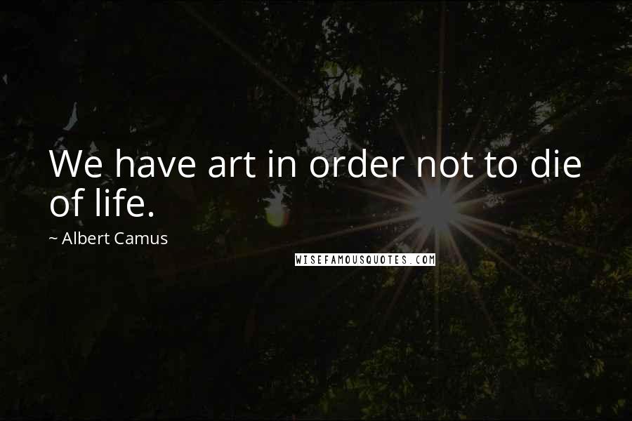 Albert Camus Quotes: We have art in order not to die of life.