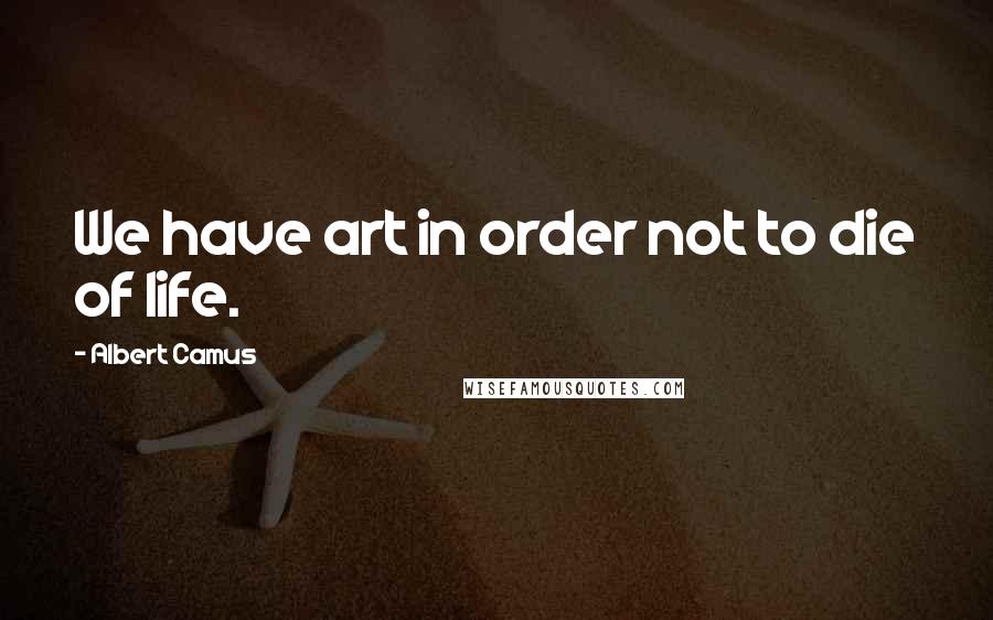 Albert Camus Quotes: We have art in order not to die of life.