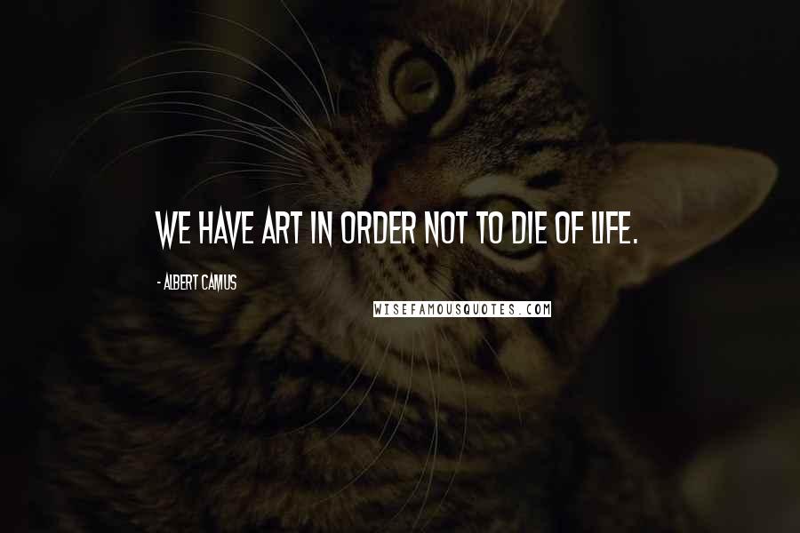 Albert Camus Quotes: We have art in order not to die of life.