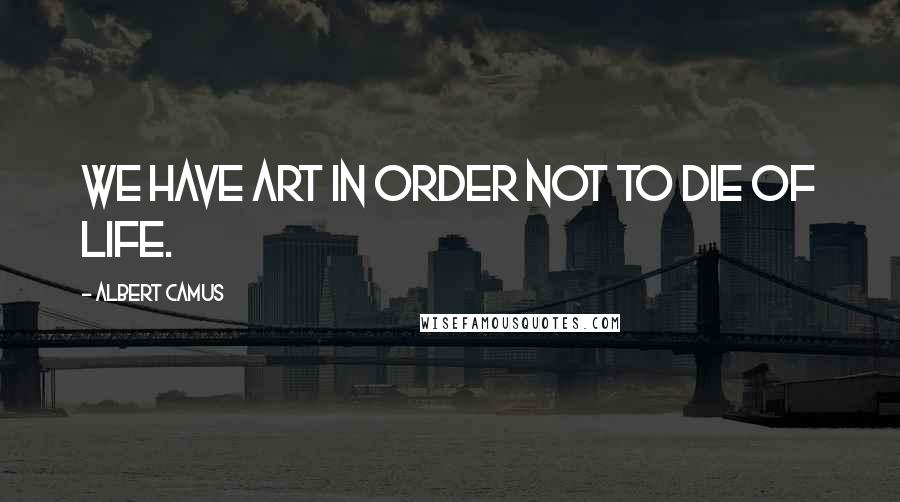 Albert Camus Quotes: We have art in order not to die of life.