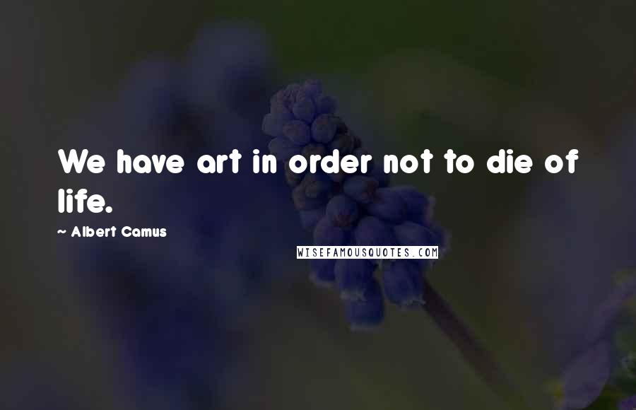 Albert Camus Quotes: We have art in order not to die of life.