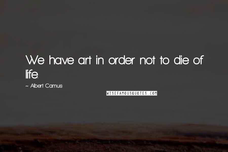 Albert Camus Quotes: We have art in order not to die of life.