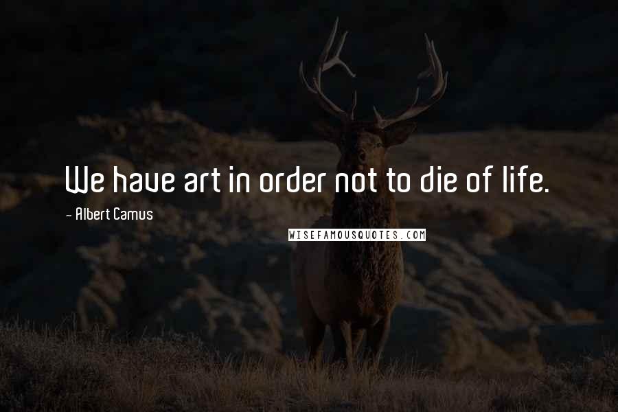 Albert Camus Quotes: We have art in order not to die of life.