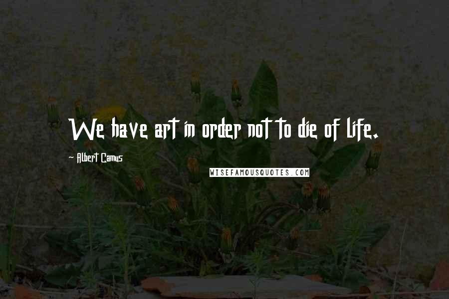 Albert Camus Quotes: We have art in order not to die of life.