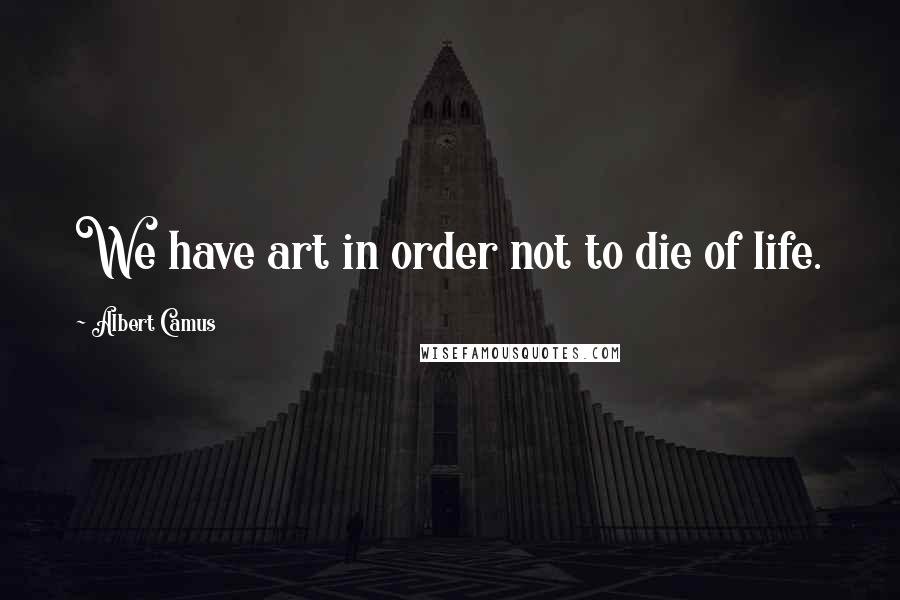 Albert Camus Quotes: We have art in order not to die of life.