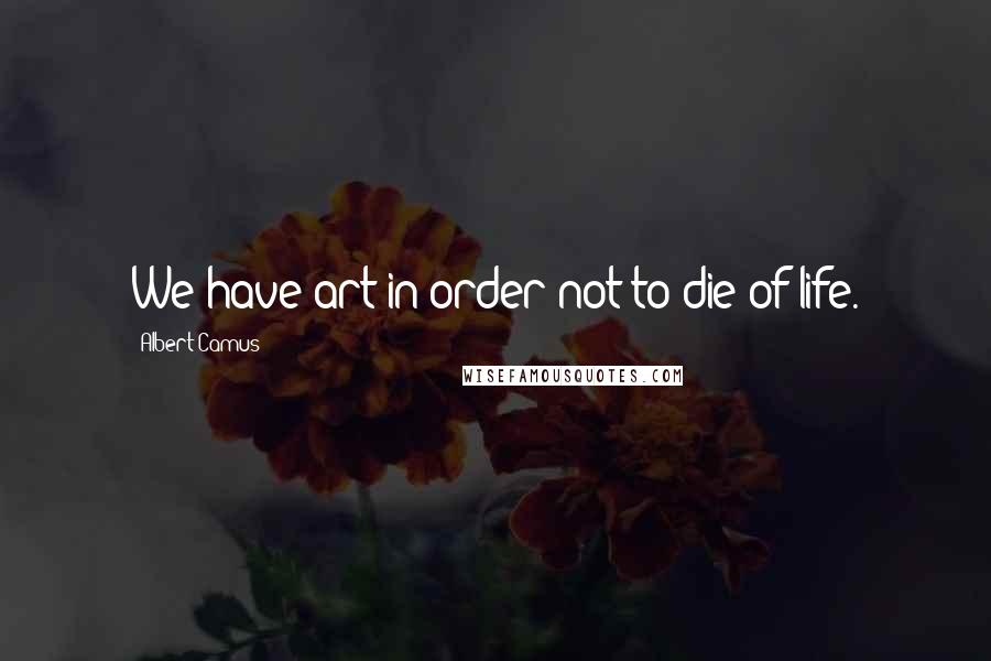 Albert Camus Quotes: We have art in order not to die of life.