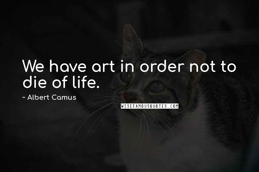 Albert Camus Quotes: We have art in order not to die of life.