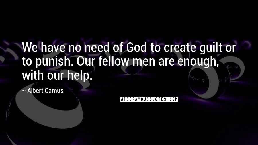 Albert Camus Quotes: We have no need of God to create guilt or to punish. Our fellow men are enough, with our help.