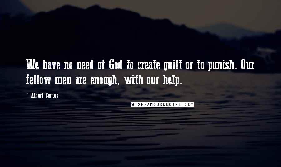 Albert Camus Quotes: We have no need of God to create guilt or to punish. Our fellow men are enough, with our help.