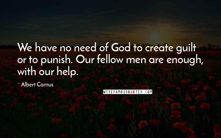 Albert Camus Quotes: We have no need of God to create guilt or to punish. Our fellow men are enough, with our help.