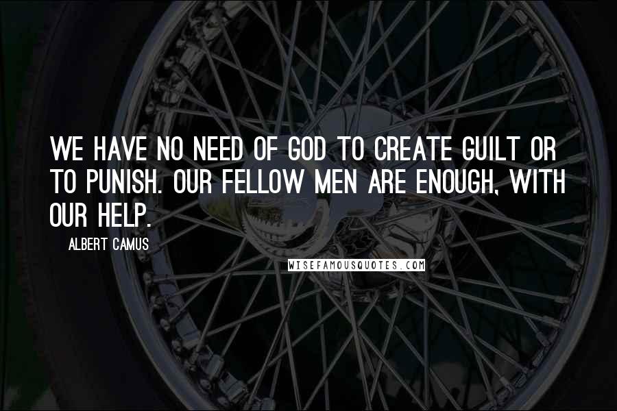 Albert Camus Quotes: We have no need of God to create guilt or to punish. Our fellow men are enough, with our help.