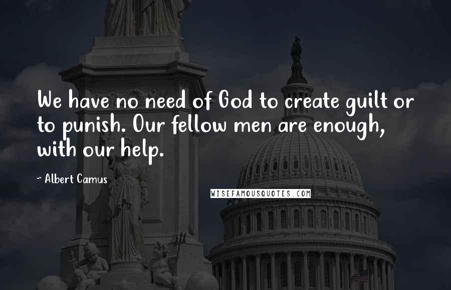 Albert Camus Quotes: We have no need of God to create guilt or to punish. Our fellow men are enough, with our help.