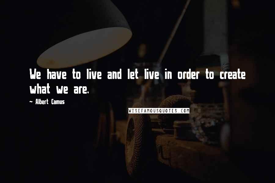 Albert Camus Quotes: We have to live and let live in order to create what we are.