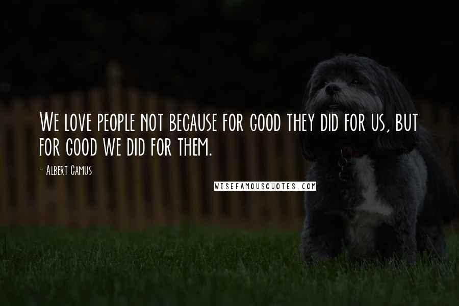 Albert Camus Quotes: We love people not because for good they did for us, but for good we did for them.