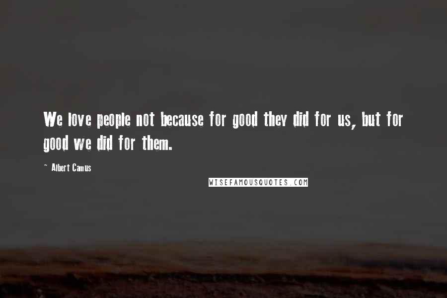 Albert Camus Quotes: We love people not because for good they did for us, but for good we did for them.