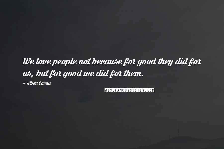 Albert Camus Quotes: We love people not because for good they did for us, but for good we did for them.