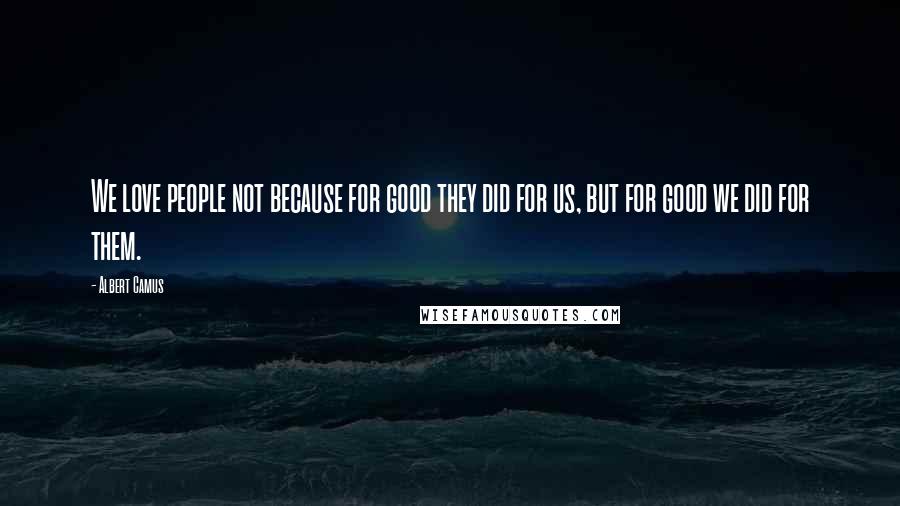 Albert Camus Quotes: We love people not because for good they did for us, but for good we did for them.