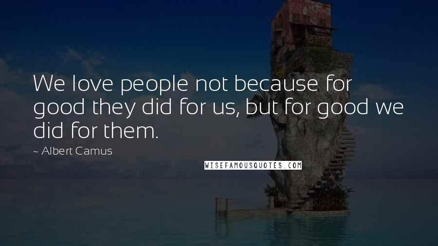 Albert Camus Quotes: We love people not because for good they did for us, but for good we did for them.