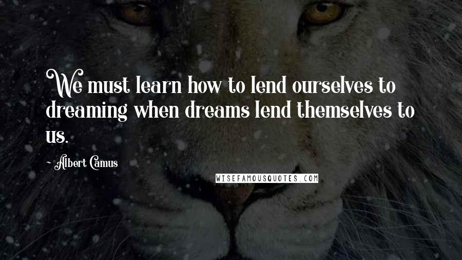 Albert Camus Quotes: We must learn how to lend ourselves to dreaming when dreams lend themselves to us.