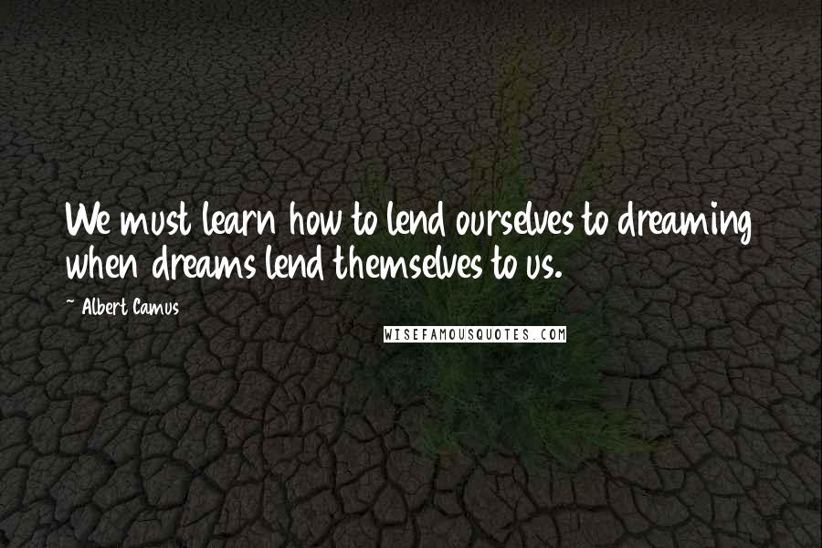 Albert Camus Quotes: We must learn how to lend ourselves to dreaming when dreams lend themselves to us.