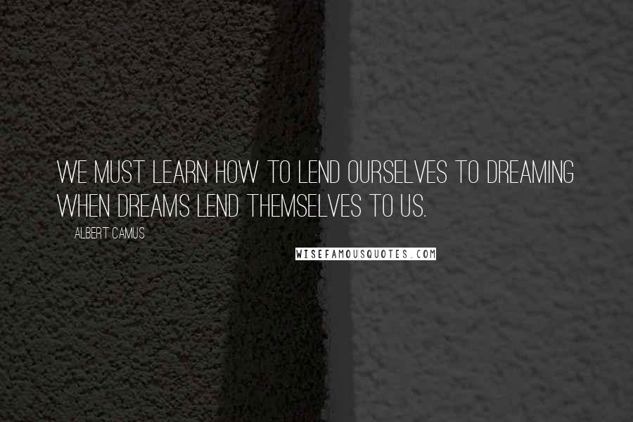 Albert Camus Quotes: We must learn how to lend ourselves to dreaming when dreams lend themselves to us.