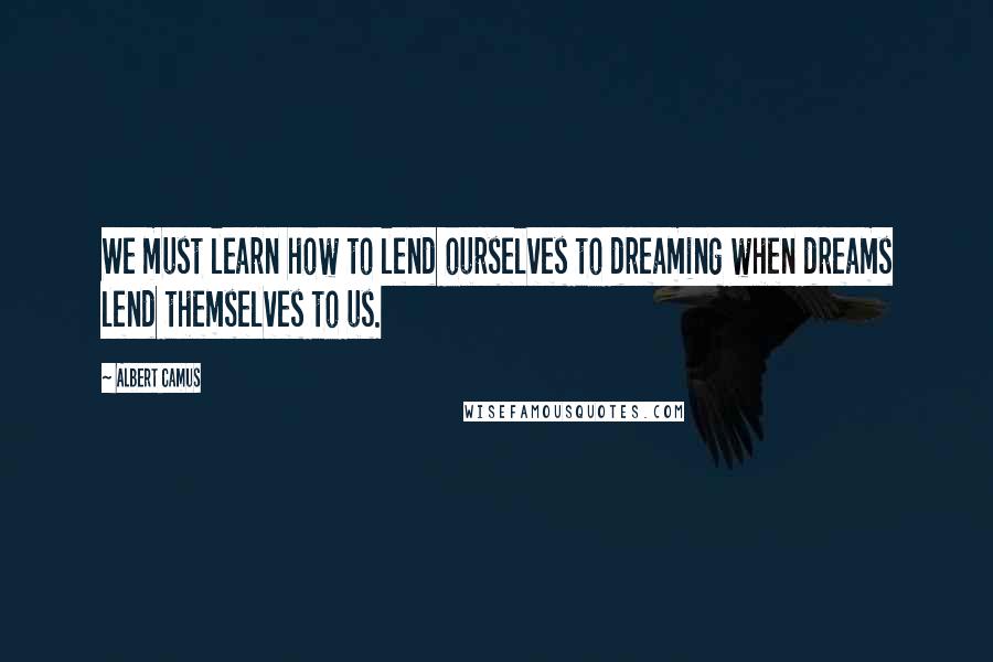 Albert Camus Quotes: We must learn how to lend ourselves to dreaming when dreams lend themselves to us.