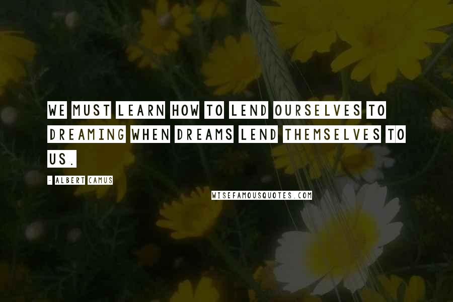 Albert Camus Quotes: We must learn how to lend ourselves to dreaming when dreams lend themselves to us.