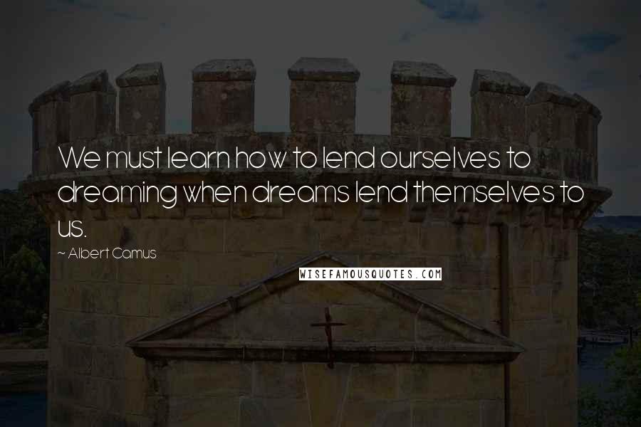 Albert Camus Quotes: We must learn how to lend ourselves to dreaming when dreams lend themselves to us.