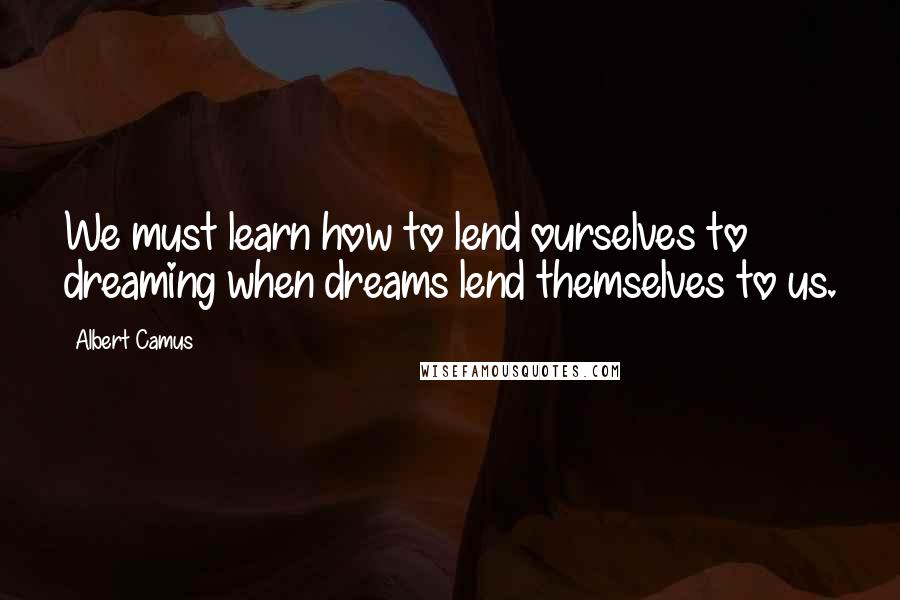 Albert Camus Quotes: We must learn how to lend ourselves to dreaming when dreams lend themselves to us.