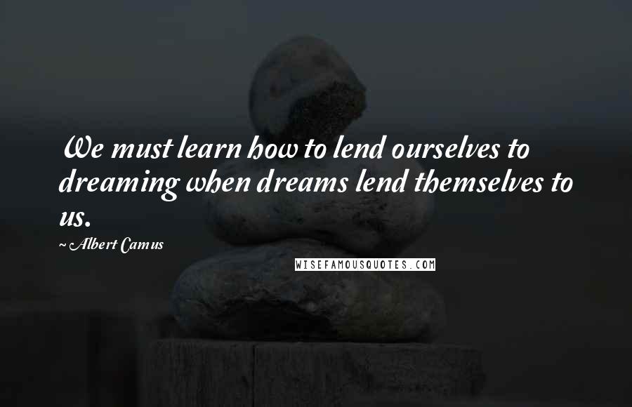 Albert Camus Quotes: We must learn how to lend ourselves to dreaming when dreams lend themselves to us.